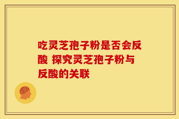 吃灵芝孢子粉是否会反酸 探究灵芝孢子粉与反酸的关联