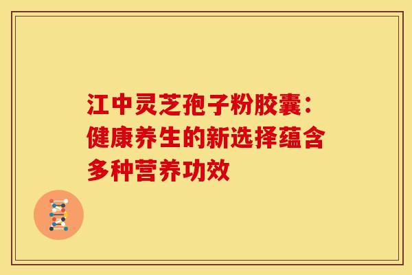 江中灵芝孢子粉胶囊：健康养生的新选择蕴含多种营养功效