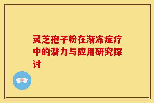 灵芝孢子粉在渐冻症疗中的潜力与应用研究探讨