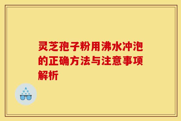 灵芝孢子粉用沸水冲泡的正确方法与注意事项解析