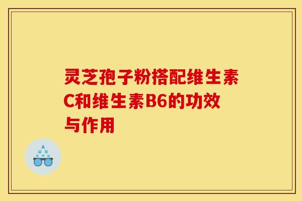 灵芝孢子粉搭配维生素C和维生素B6的功效与作用
