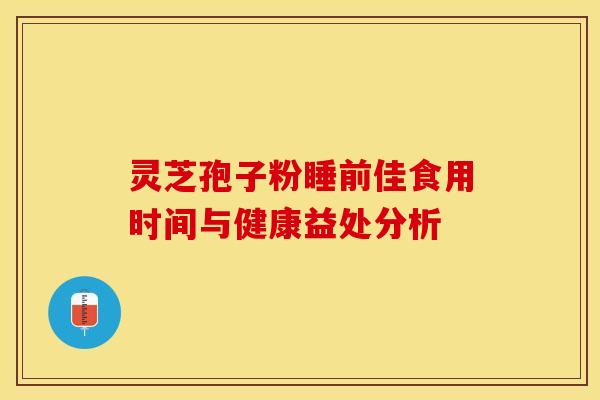 灵芝孢子粉睡前佳食用时间与健康益处分析