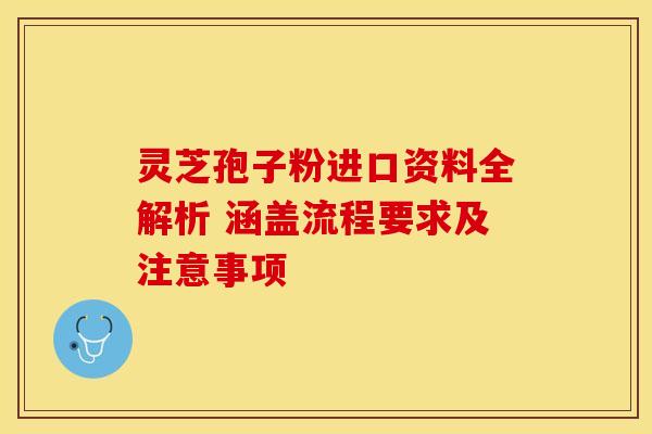 灵芝孢子粉进口资料全解析 涵盖流程要求及注意事项