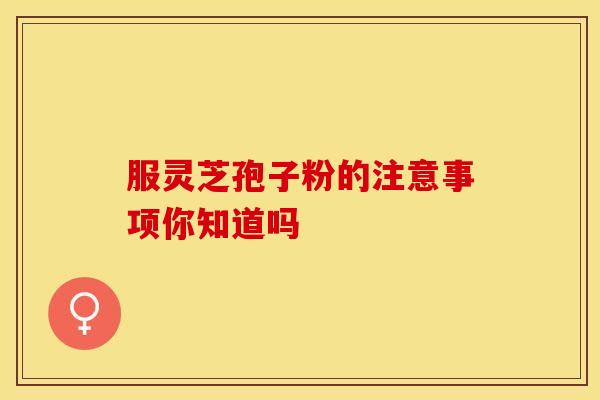 服灵芝孢子粉的注意事项你知道吗