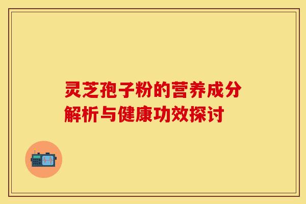 灵芝孢子粉的营养成分解析与健康功效探讨