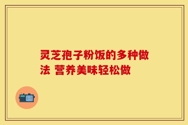灵芝孢子粉饭的多种做法 营养美味轻松做