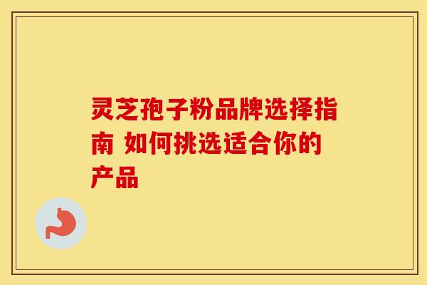 灵芝孢子粉品牌选择指南 如何挑选适合你的产品