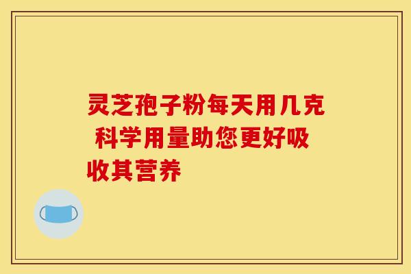 灵芝孢子粉每天用几克 科学用量助您更好吸收其营养