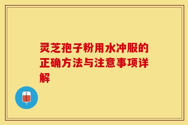 灵芝孢子粉用水冲服的正确方法与注意事项详解