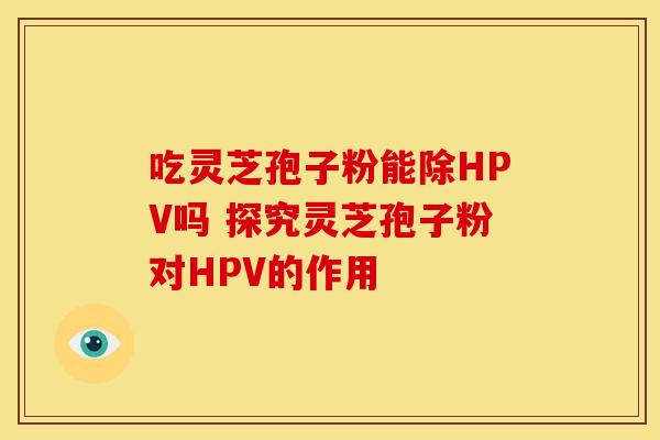 吃灵芝孢子粉能除HPV吗 探究灵芝孢子粉对HPV的作用