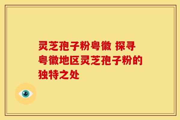 灵芝孢子粉粤徽 探寻粤徽地区灵芝孢子粉的独特之处
