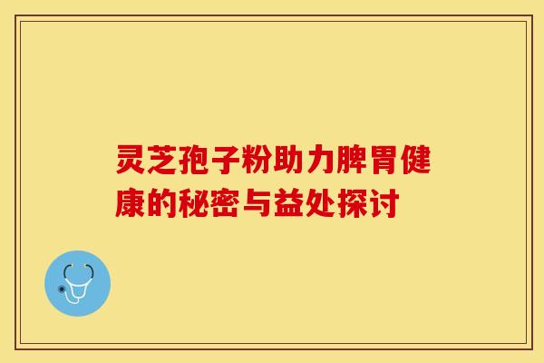 灵芝孢子粉助力脾胃健康的秘密与益处探讨