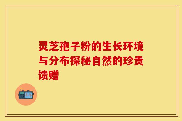 灵芝孢子粉的生长环境与分布探秘自然的珍贵馈赠