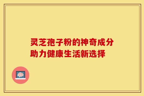 灵芝孢子粉的神奇成分助力健康生活新选择