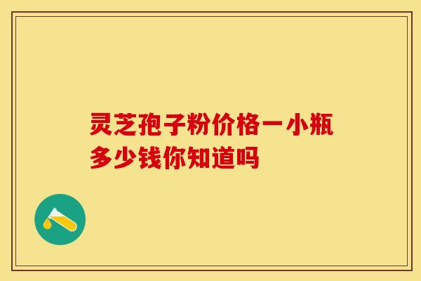灵芝孢子粉价格一小瓶多少钱你知道吗