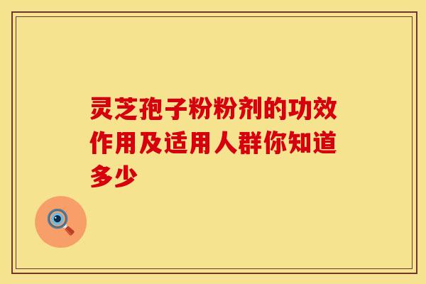 灵芝孢子粉粉剂的功效作用及适用人群你知道多少