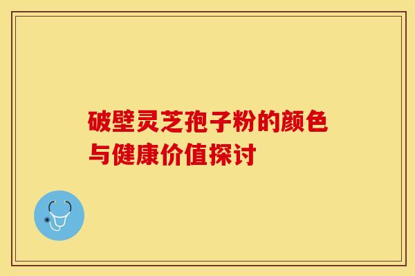 破壁灵芝孢子粉的颜色与健康价值探讨
