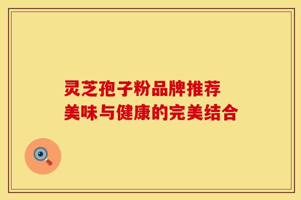 灵芝孢子粉品牌推荐 美味与健康的完美结合