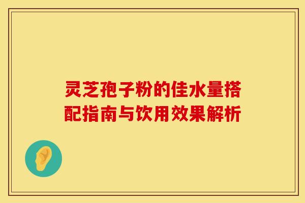 灵芝孢子粉的佳水量搭配指南与饮用效果解析