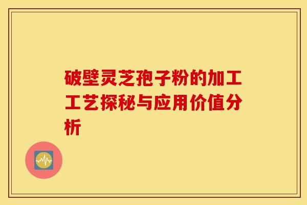 破壁灵芝孢子粉的加工工艺探秘与应用价值分析