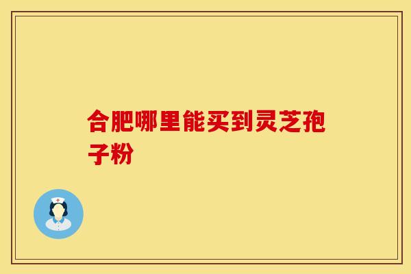 合肥哪里能买到灵芝孢子粉