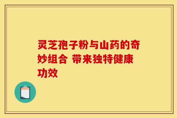 灵芝孢子粉与山药的奇妙组合 带来独特健康功效