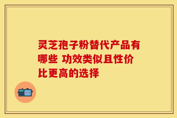 灵芝孢子粉替代产品有哪些 功效类似且性价比更高的选择