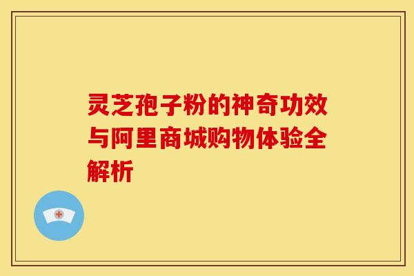 灵芝孢子粉的神奇功效与阿里商城购物体验全解析