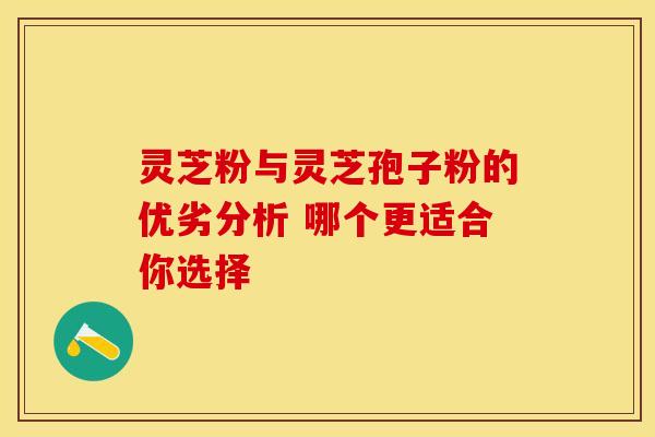 灵芝粉与灵芝孢子粉的优劣分析 哪个更适合你选择