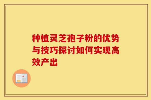 种植灵芝孢子粉的优势与技巧探讨如何实现高效产出