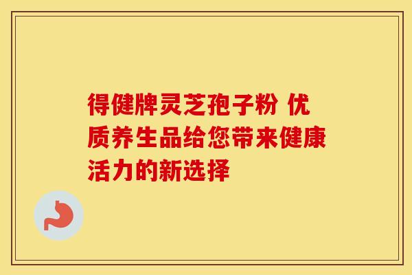 得健牌灵芝孢子粉 优质养生品给您带来健康活力的新选择