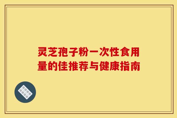 灵芝孢子粉一次性食用量的佳推荐与健康指南