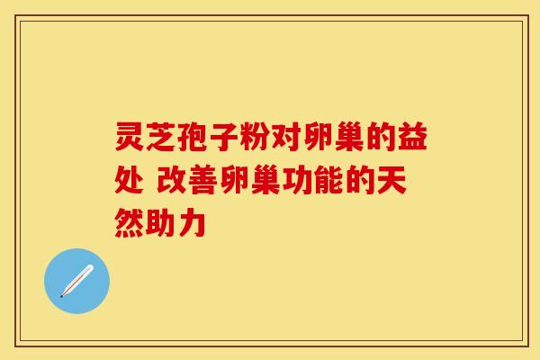 灵芝孢子粉对卵巢的益处 改善卵巢功能的天然助力