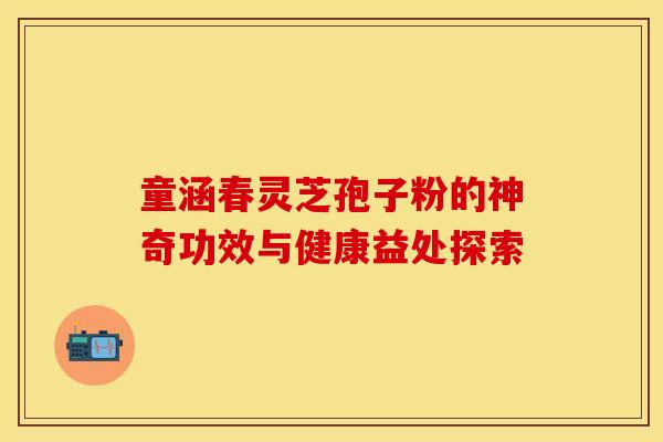 童涵春灵芝孢子粉的神奇功效与健康益处探索