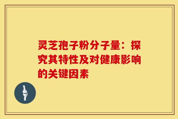 灵芝孢子粉分子量：探究其特性及对健康影响的关键因素