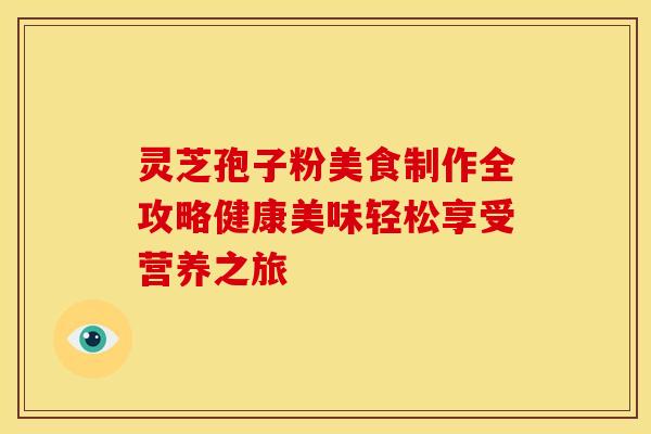 灵芝孢子粉美食制作全攻略健康美味轻松享受营养之旅