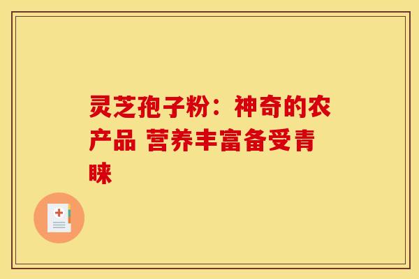 灵芝孢子粉：神奇的农产品 营养丰富备受青睐