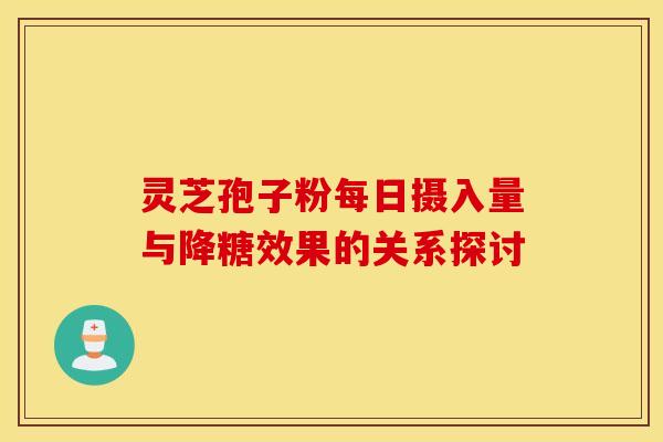 灵芝孢子粉每日摄入量与降糖效果的关系探讨