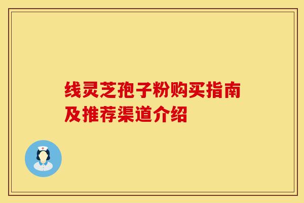 线灵芝孢子粉购买指南及推荐渠道介绍