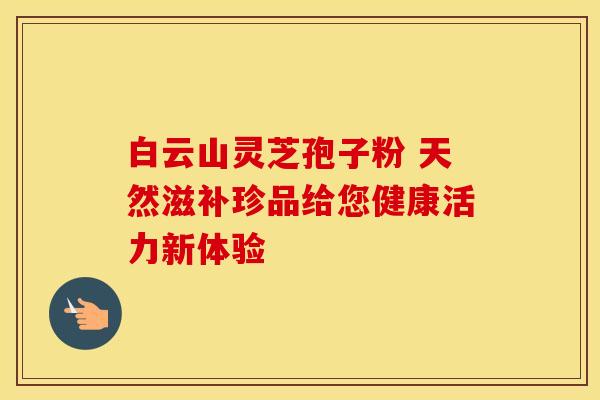 白云山灵芝孢子粉 天然滋补珍品给您健康活力新体验