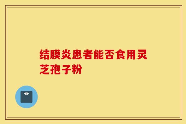 结膜炎患者能否食用灵芝孢子粉
