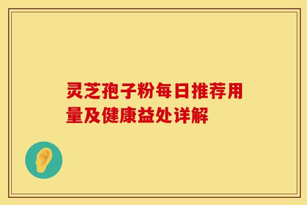 灵芝孢子粉每日推荐用量及健康益处详解