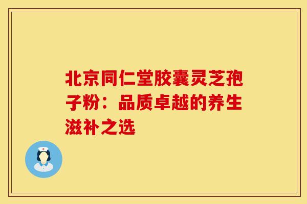 北京同仁堂胶囊灵芝孢子粉：品质卓越的养生滋补之选