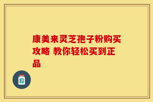 康美来灵芝孢子粉购买攻略 教你轻松买到正品