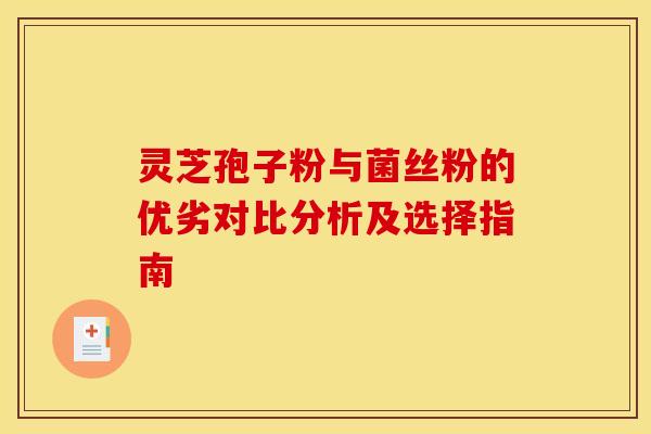 灵芝孢子粉与菌丝粉的优劣对比分析及选择指南