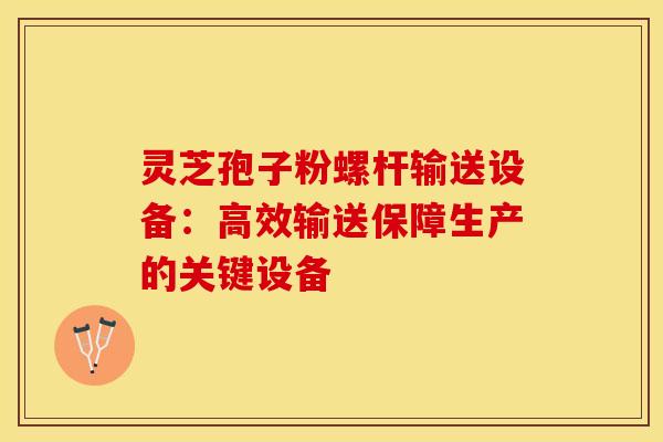 灵芝孢子粉螺杆输送设备：高效输送保障生产的关键设备