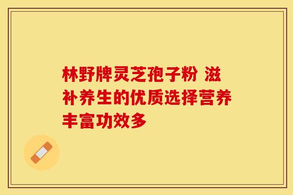 林野牌灵芝孢子粉 滋补养生的优质选择营养丰富功效多