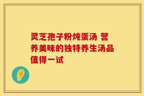 灵芝孢子粉炖蛋汤 营养美味的独特养生汤品值得一试