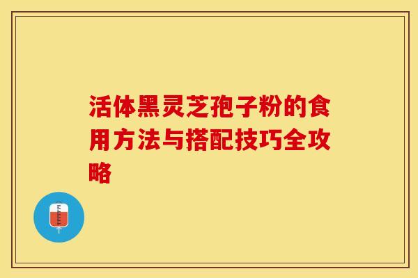 活体黑灵芝孢子粉的食用方法与搭配技巧全攻略