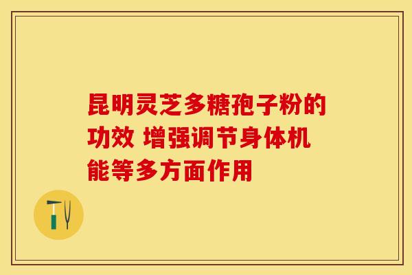 昆明灵芝多糖孢子粉的功效 增强调节身体机能等多方面作用